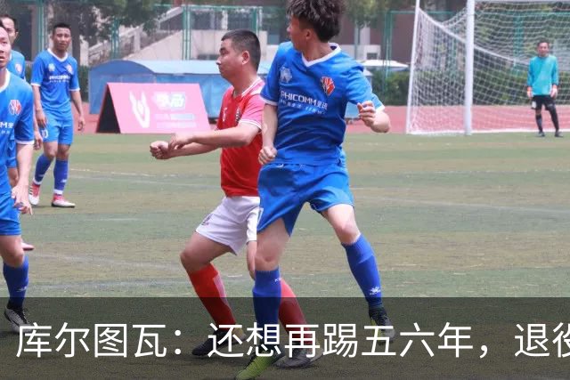 库尔图瓦：还想再踢五六年，退役后不想当主教练因为这让人老得快