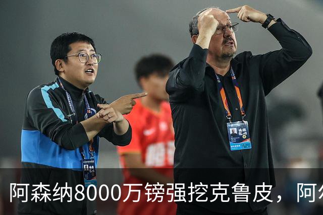 阿森纳8000万镑强挖克鲁皮，阿尔特塔冬窗补强锋线